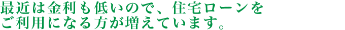 最近は金利も低いので、住宅ローンをご利用になる方が増えています。